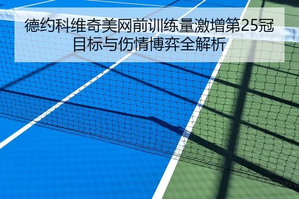 德约科维奇美网前训练量激增第25冠目标与伤情博弈全解析 | HTH